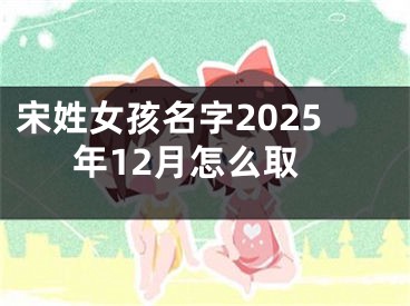 宋姓女孩名字2025年12月怎么取