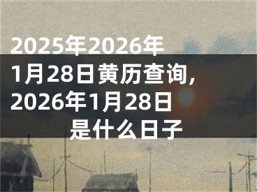 2025年2026年1月28日黄历查询,2026年1月28日是什么日子