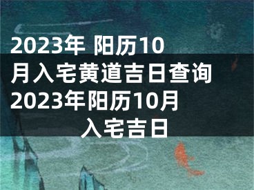 2023年 阳历10月入宅黄道吉日查询 2023年阳历10月入宅吉日