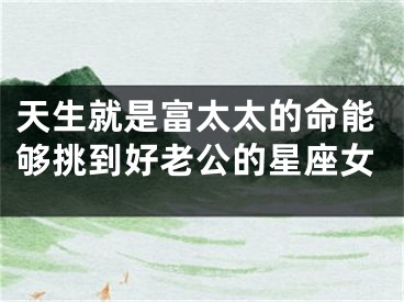 天生就是富太太的命能够挑到好老公的星座女