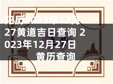 阳历2023年12月27黄道吉日查询 2023年12月27日黄历查询