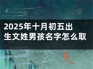 2025年十月初五出生文姓男孩名字怎么取