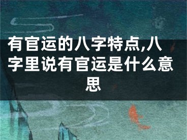 有官运的八字特点,八字里说有官运是什么意思