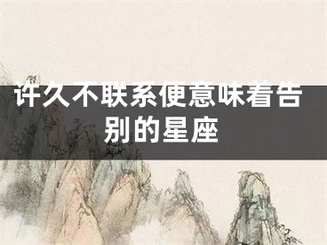 许久不联系便意味着告别的星座