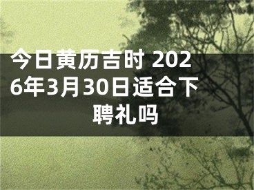 今日黄历吉时 2026年3月30日适合下聘礼吗