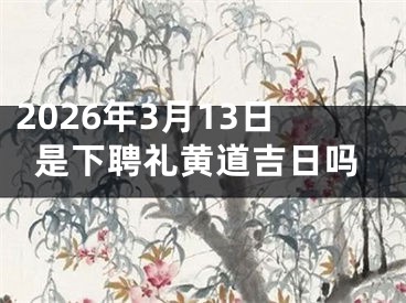 2026年3月13日是下聘礼黄道吉日吗