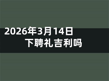 2026年3月14日下聘礼吉利吗