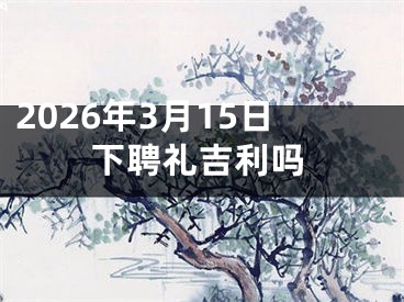 2026年3月15日下聘礼吉利吗