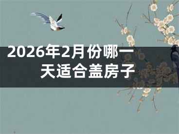 2026年2月份哪一天适合盖房子