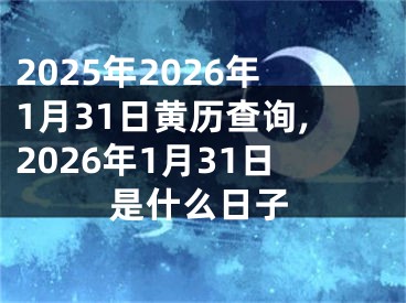 2025年2026年1月31日黄历查询,2026年1月31日是什么日子