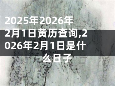2025年2026年2月1日黄历查询,2026年2月1日是什么日子