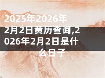 2025年2026年2月2日黄历查询,2026年2月2日是什么日子