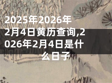 2025年2026年2月4日黄历查询,2026年2月4日是什么日子