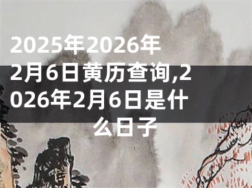 2025年2026年2月6日黄历查询,2026年2月6日是什么日子