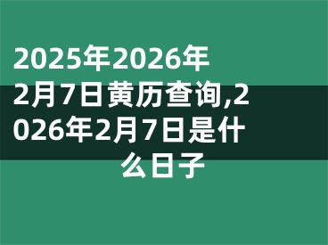 2025年2026年2月7日黄历查询,2026年2月7日是什么日子