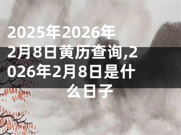 2025年2026年2月8日黄历查询,2026年2月8日是什么日子