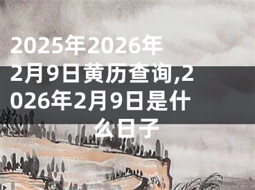2025年2026年2月9日黄历查询,2026年2月9日是什么日子