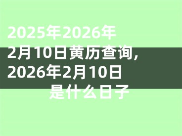 2025年2026年2月10日黄历查询,2026年2月10日是什么日子