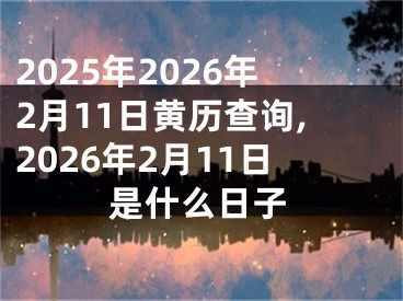 2025年2026年2月11日黄历查询,2026年2月11日是什么日子