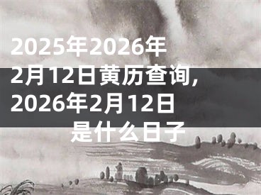 2025年2026年2月12日黄历查询,2026年2月12日是什么日子