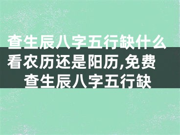 查生辰八字五行缺什么看农历还是阳历,免费查生辰八字五行缺