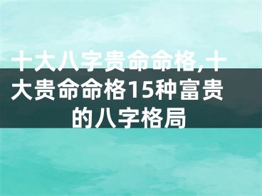 十大八字贵命命格,十大贵命命格15种富贵的八字格局