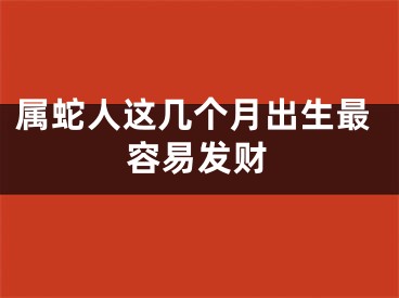 属蛇人这几个月出生最容易发财