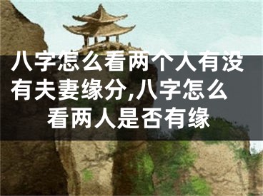八字怎么看两个人有没有夫妻缘分,八字怎么看两人是否有缘