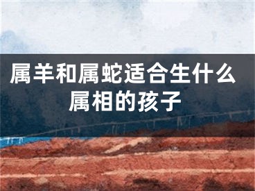 属羊和属蛇适合生什么属相的孩子