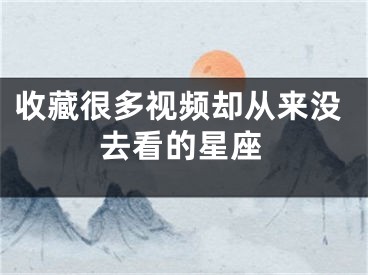 收藏很多视频却从来没去看的星座