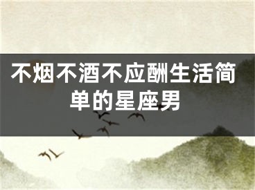 不烟不酒不应酬生活简单的星座男