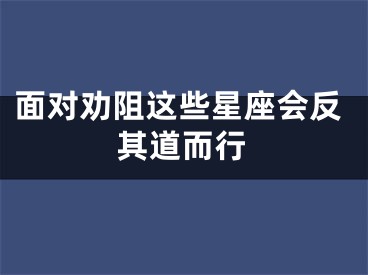 面对劝阻这些星座会反其道而行