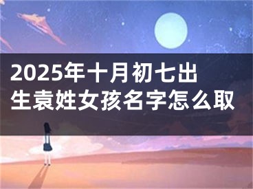 2025年十月初七出生袁姓女孩名字怎么取