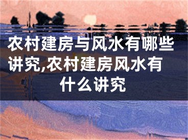 农村建房与风水有哪些讲究,农村建房风水有什么讲究