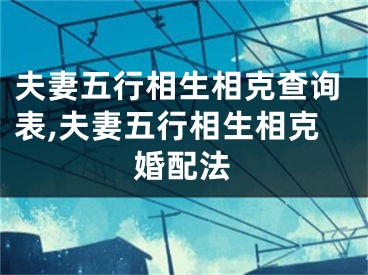 夫妻五行相生相克查询表,夫妻五行相生相克婚配法