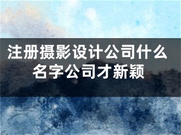 注册摄影设计公司什么名字公司才新颖