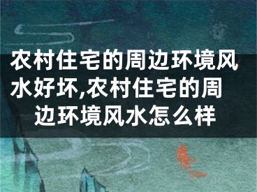农村住宅的周边环境风水好坏,农村住宅的周边环境风水怎么样