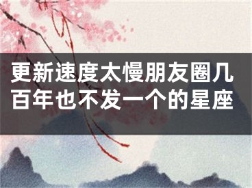 更新速度太慢朋友圈几百年也不发一个的星座