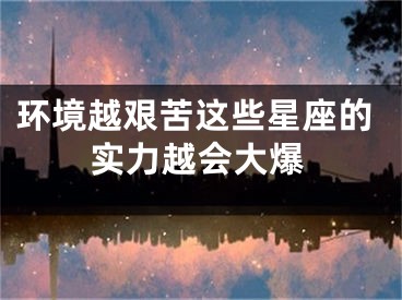 环境越艰苦这些星座的实力越会大爆