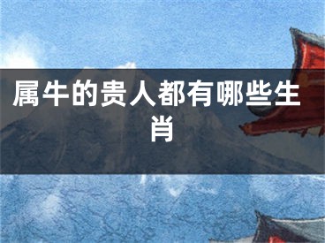 属牛的贵人都有哪些生肖