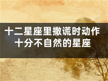 十二星座里撒谎时动作十分不自然的星座