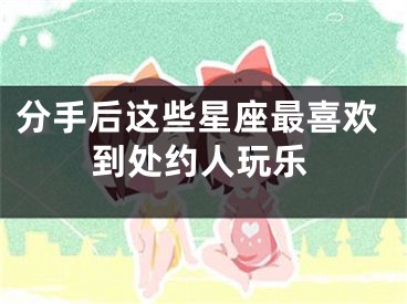 分手后这些星座最喜欢到处约人玩乐