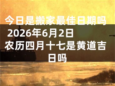 今日是搬家最佳日期吗 2026年6月2日农历四月十七是黄道吉日吗