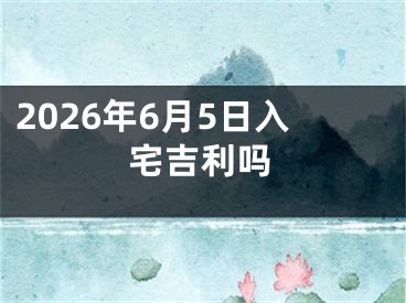 2026年6月5日入宅吉利吗