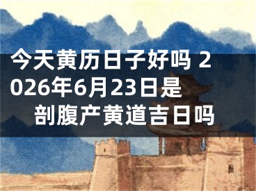 今天黄历日子好吗 2026年6月23日是剖腹产黄道吉日吗