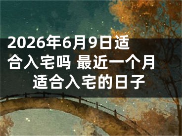 2026年6月9日适合入宅吗 最近一个月适合入宅的日子