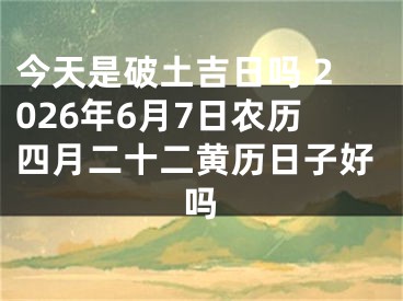 今天是破土吉日吗 2026年6月7日农历四月二十二黄历日子好吗