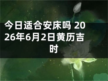 今日适合安床吗 2026年6月2日黄历吉时