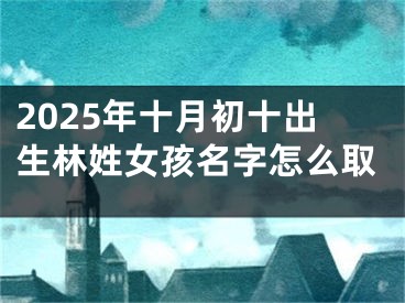 2025年十月初十出生林姓女孩名字怎么取