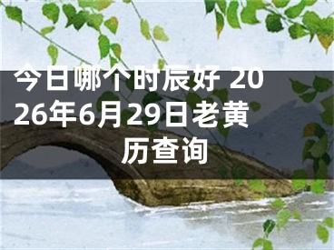 今日哪个时辰好 2026年6月29日老黄历查询